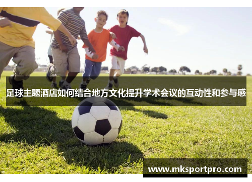 足球主题酒店如何结合地方文化提升学术会议的互动性和参与感